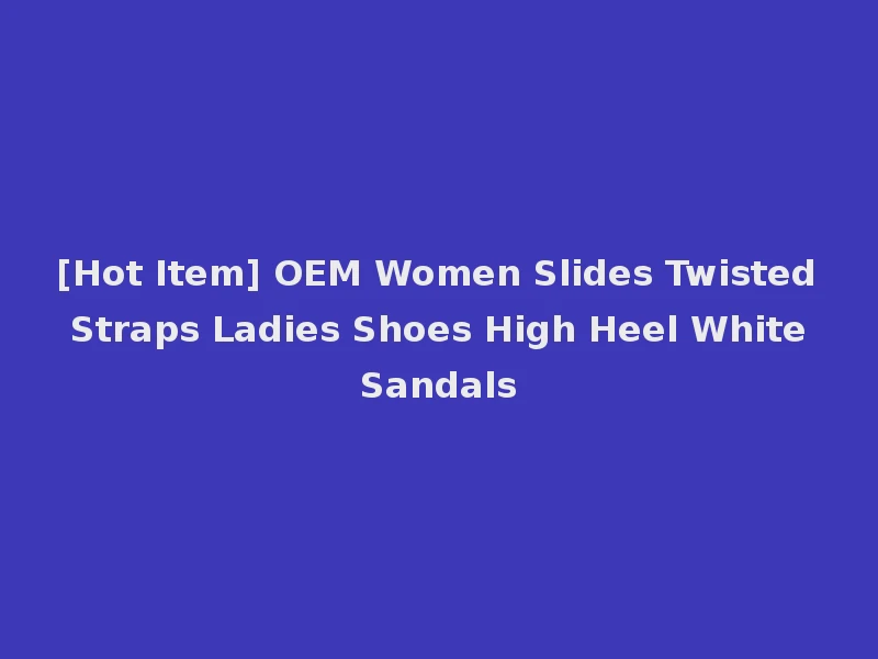 [Hot Item] OEM Women Slides Twisted Straps Ladies Shoes High Heel White Sandals