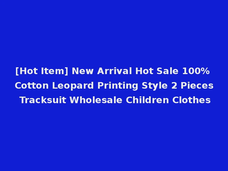 [Hot Item] New Arrival Hot Sale 100% Cotton Leopard Printing Style 2 Pieces Tracksuit Wholesale Children Clothes