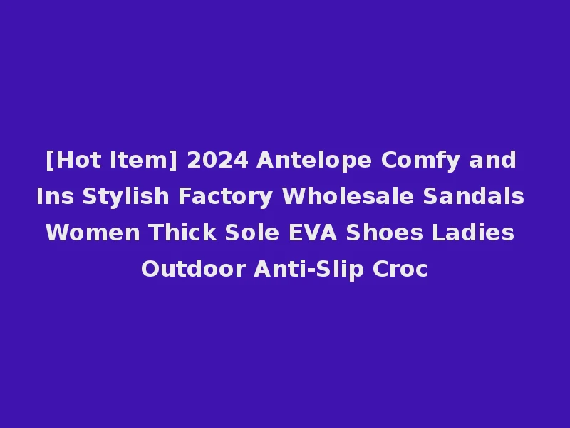 [Hot Item] 2024 Antelope Comfy and Ins Stylish Factory Wholesale Sandals Women Thick Sole EVA Shoes Ladies Outdoor Anti-Slip Croc