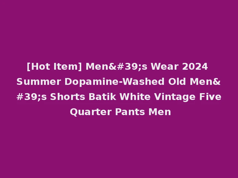 [Hot Item] Men's Wear 2024 Summer Dopamine-Washed Old Men's Shorts Batik White Vintage Five Quarter Pants Men