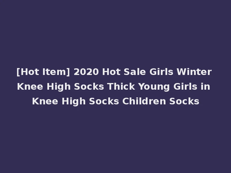 [Hot Item] 2020 Hot Sale Girls Winter Knee High Socks Thick Young Girls in Knee High Socks Children Socks