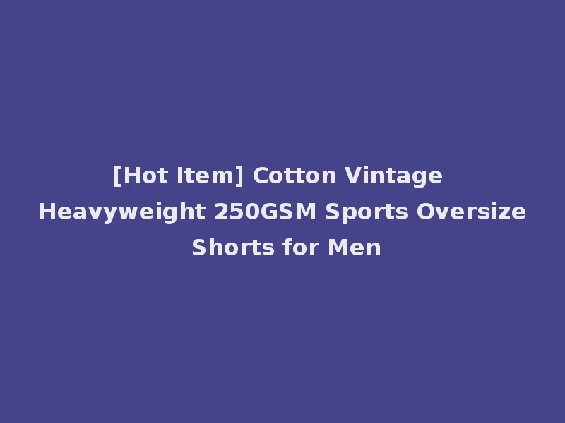 [Hot Item] Cotton Vintage Heavyweight 250GSM Sports Oversize Shorts for Men
