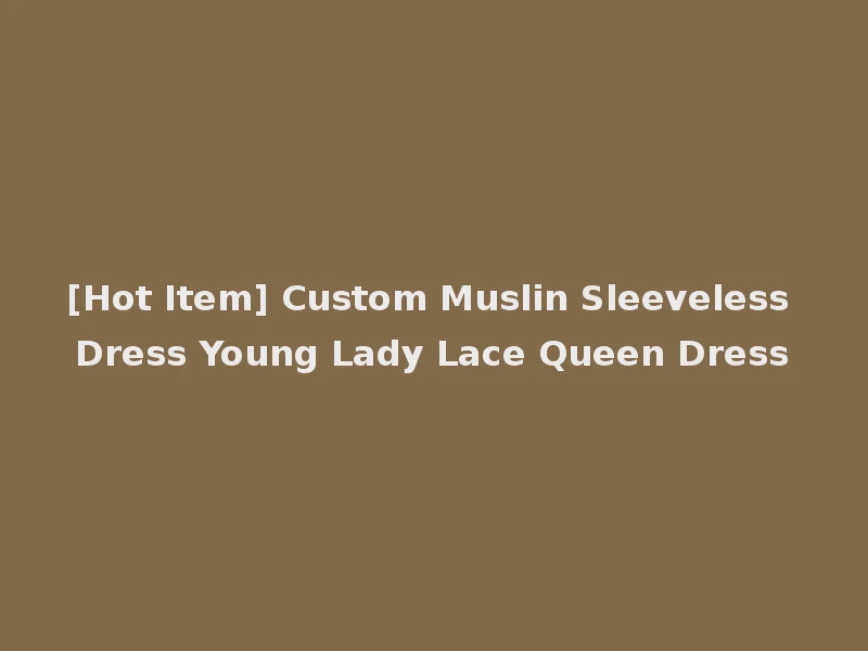 [Hot Item] Custom Muslin Sleeveless Dress Young Lady Lace Queen Dress