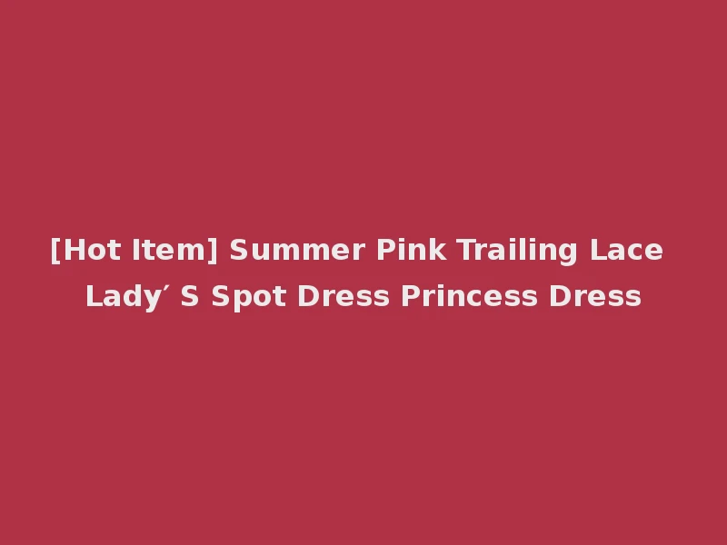 [Hot Item] Summer Pink Trailing Lace Lady′ S Spot Dress Princess Dress