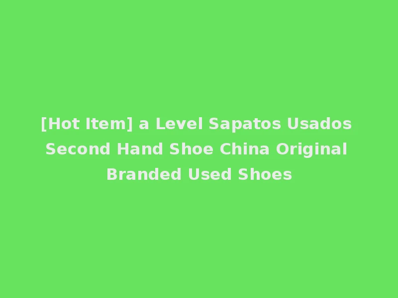 [Hot Item] a Level Sapatos Usados Second Hand Shoe China Original Branded Used Shoes