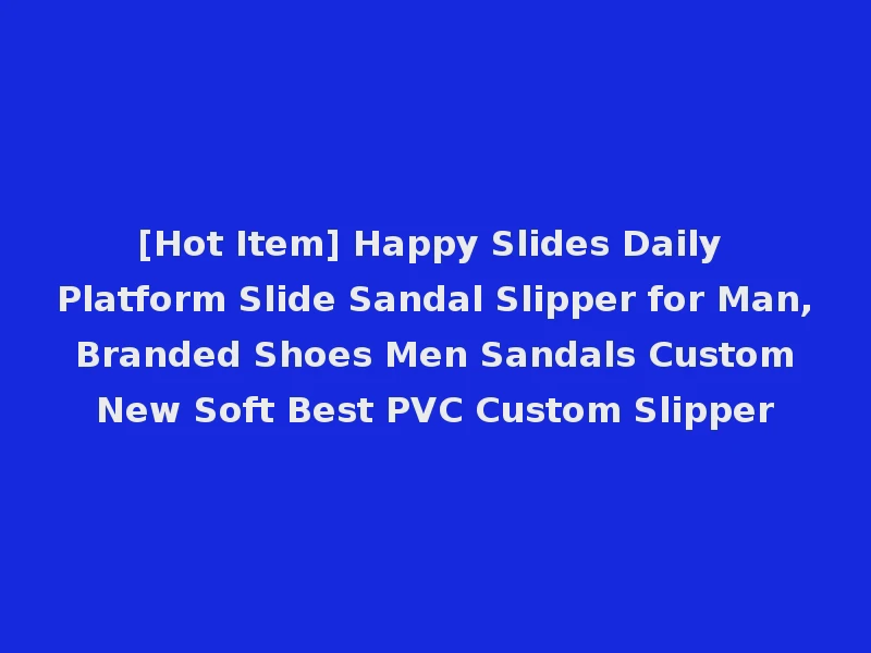 [Hot Item] Happy Slides Daily Platform Slide Sandal Slipper for Man, Branded Shoes Men Sandals Custom New Soft Best PVC Custom Slipper