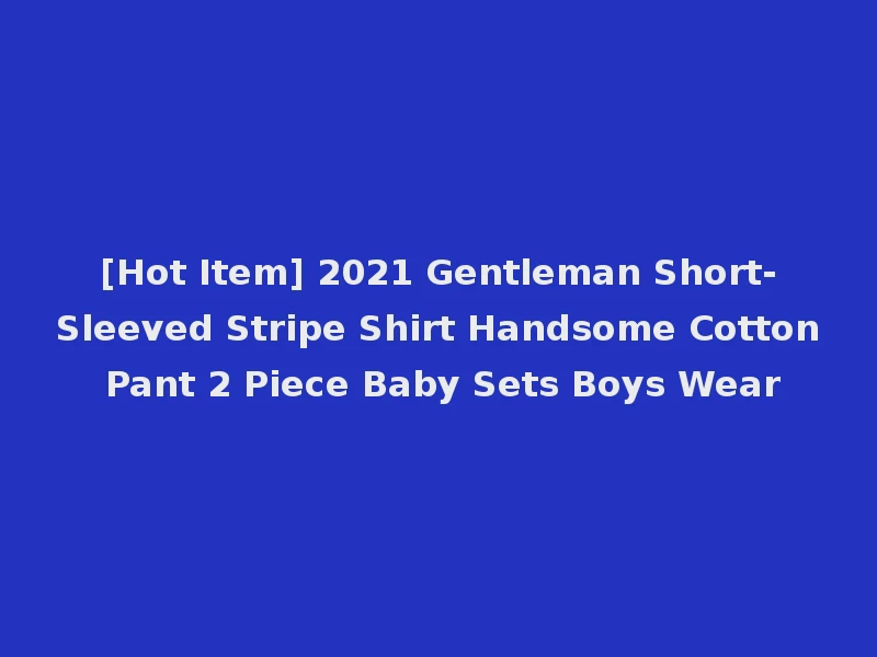 [Hot Item] 2021 Gentleman Short-Sleeved Stripe Shirt Handsome Cotton Pant 2 Piece Baby Sets Boys Wear