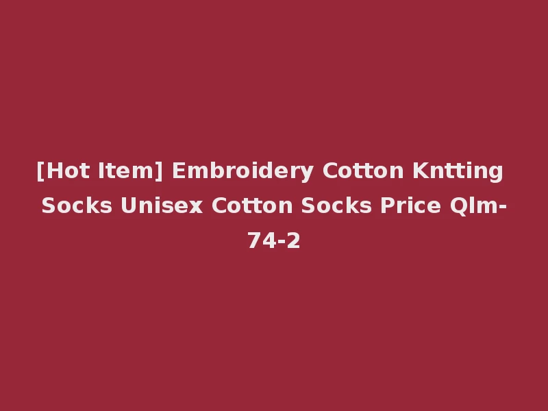 [Hot Item] Embroidery Cotton Kntting Socks Unisex Cotton Socks Price Qlm-74-2