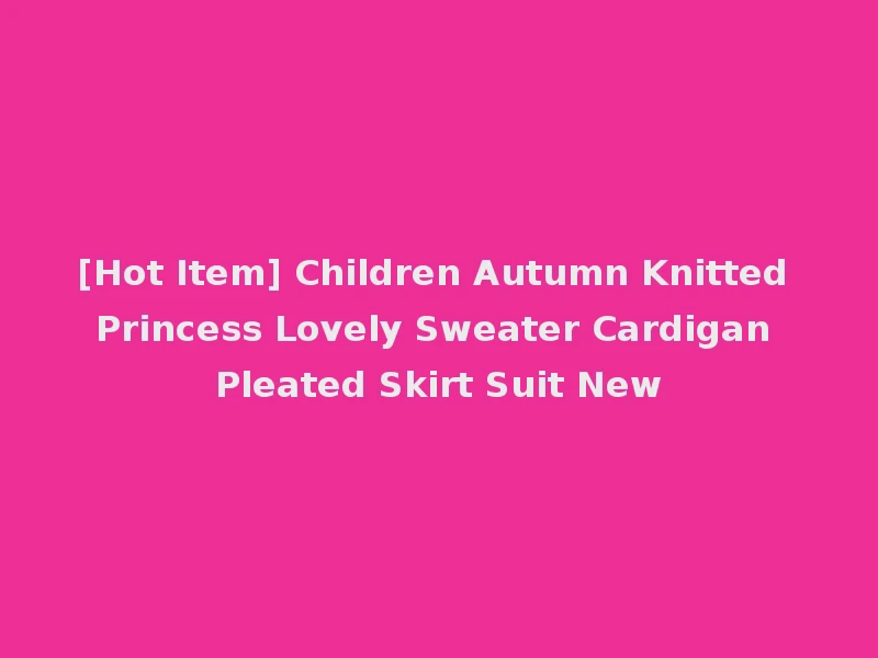 [Hot Item] Children Autumn Knitted Princess Lovely Sweater Cardigan Pleated Skirt Suit New