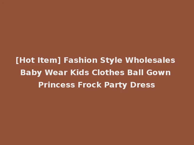 [Hot Item] Fashion Style Wholesales Baby Wear Kids Clothes Ball Gown Princess Frock Party Dress