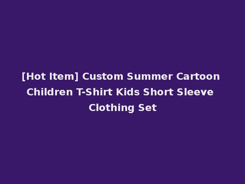 [Hot Item] Custom Summer Cartoon Children T-Shirt Kids Short Sleeve Clothing Set