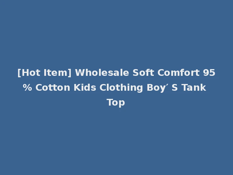[Hot Item] Wholesale Soft Comfort 95% Cotton Kids Clothing Boy′ S Tank Top