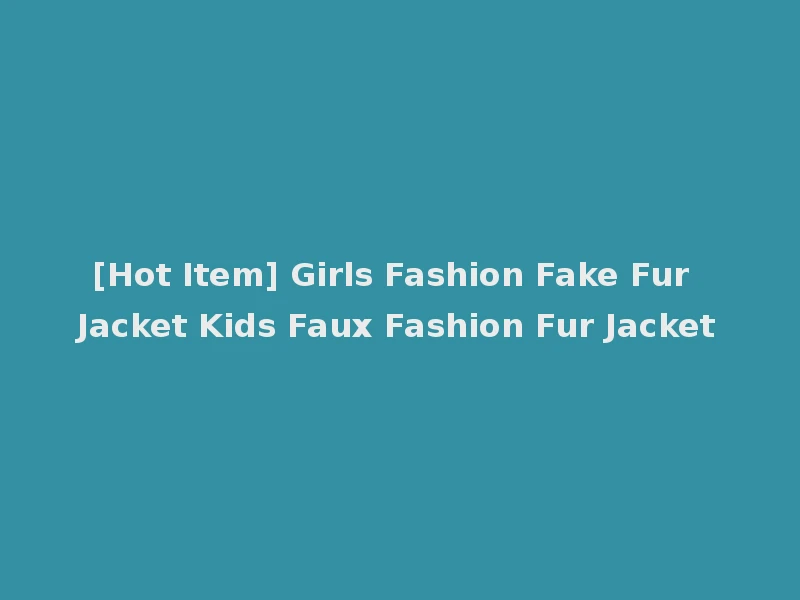 [Hot Item] Girls Fashion Fake Fur Jacket Kids Faux Fashion Fur Jacket