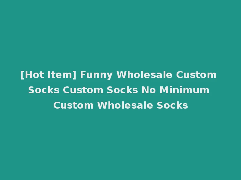 [Hot Item] Funny Wholesale Custom Socks Custom Socks No Minimum Custom Wholesale Socks