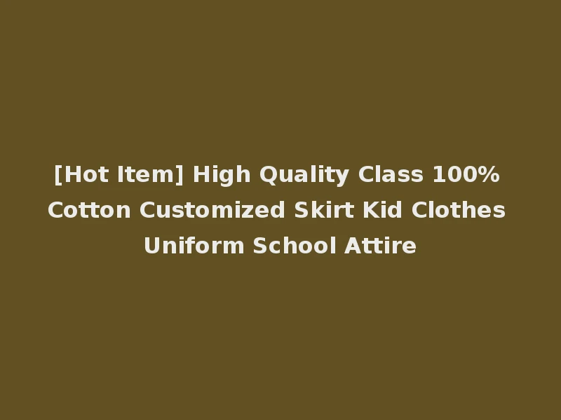 [Hot Item] High Quality Class 100% Cotton Customized Skirt Kid Clothes Uniform School Attire