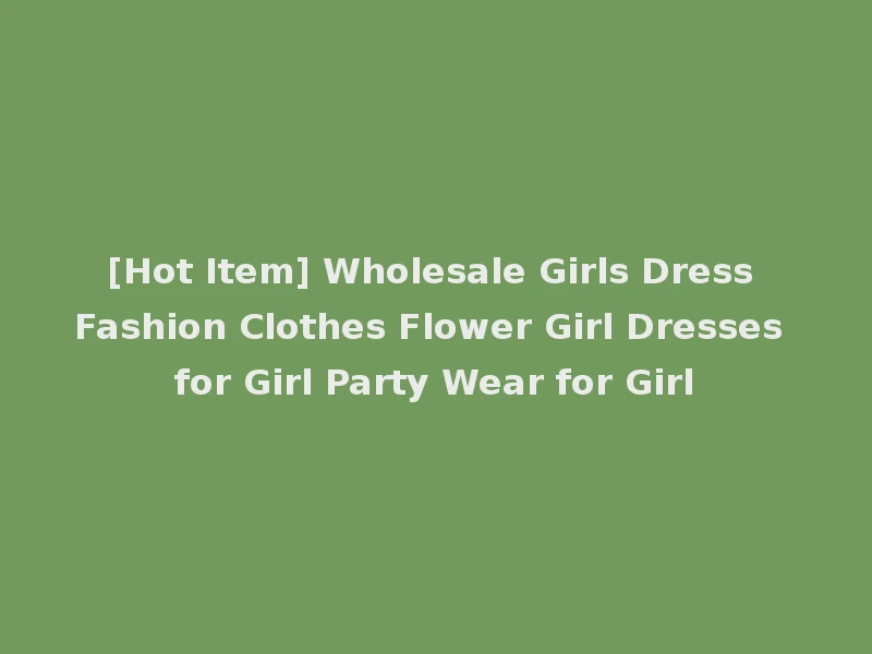 [Hot Item] Wholesale Girls Dress Fashion Clothes Flower Girl Dresses for Girl Party Wear for Girl