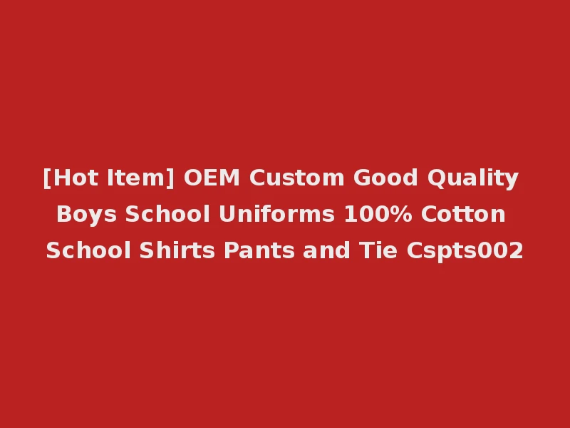 [Hot Item] OEM Custom Good Quality Boys School Uniforms 100% Cotton School Shirts Pants and Tie Cspts002