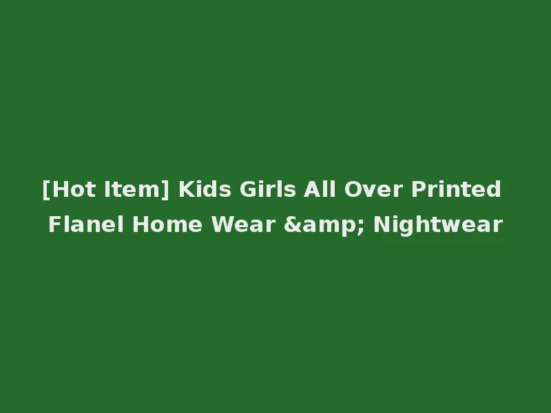 [Hot Item] Kids Girls All Over Printed Flanel Home Wear & Nightwear