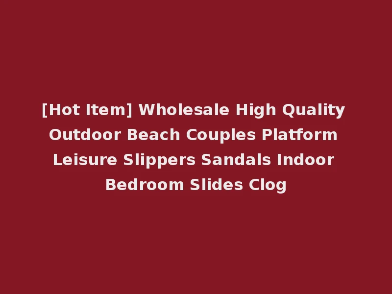 [Hot Item] Wholesale High Quality Outdoor Beach Couples Platform Leisure Slippers Sandals Indoor Bedroom Slides Clog