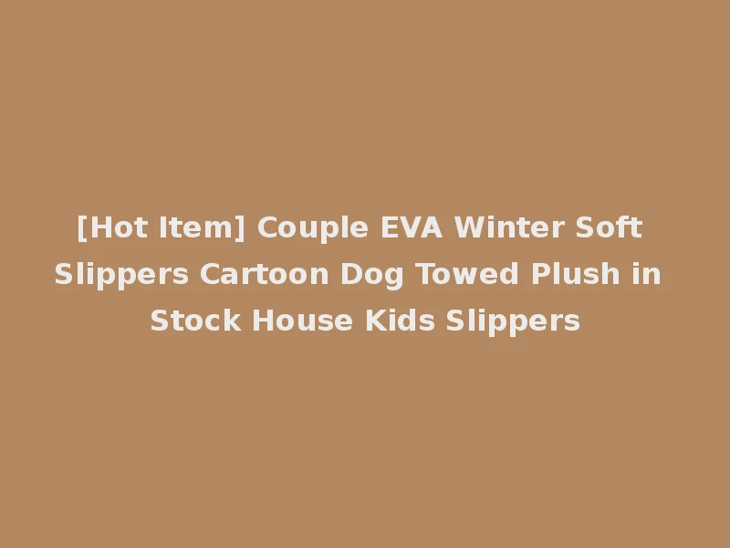 [Hot Item] Couple EVA Winter Soft Slippers Cartoon Dog Towed Plush in Stock House Kids Slippers