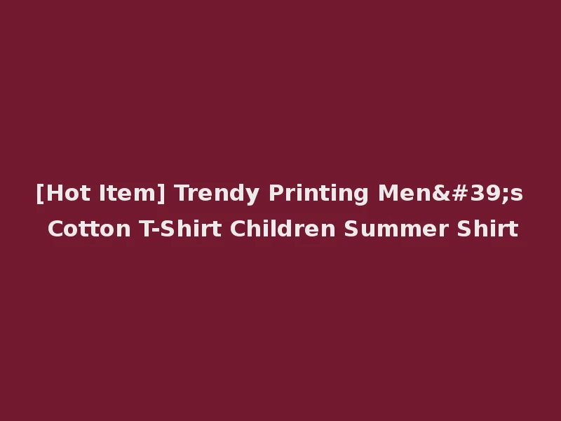 [Hot Item] Trendy Printing Men's Cotton T-Shirt Children Summer Shirt