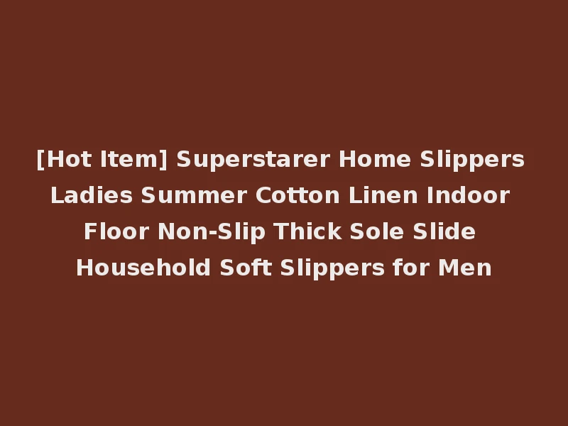 [Hot Item] Superstarer Home Slippers Ladies Summer Cotton Linen Indoor Floor Non-Slip Thick Sole Slide Household Soft Slippers for Men