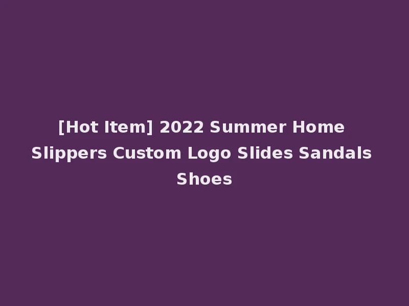[Hot Item] 2022 Summer Home Slippers Custom Logo Slides Sandals Shoes