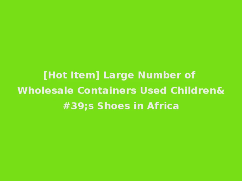 [Hot Item] Large Number of Wholesale Containers Used Children's Shoes in Africa