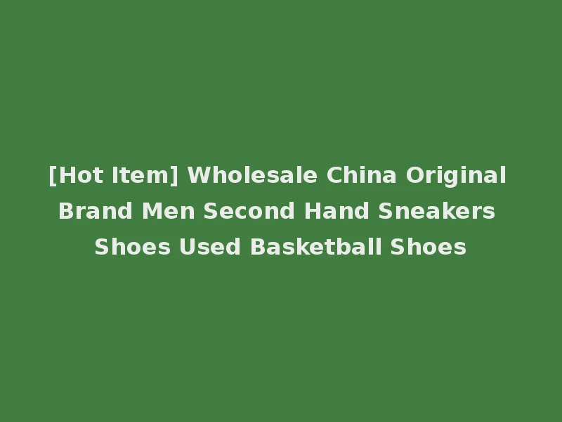 [Hot Item] Wholesale China Original Brand Men Second Hand Sneakers Shoes Used Basketball Shoes
