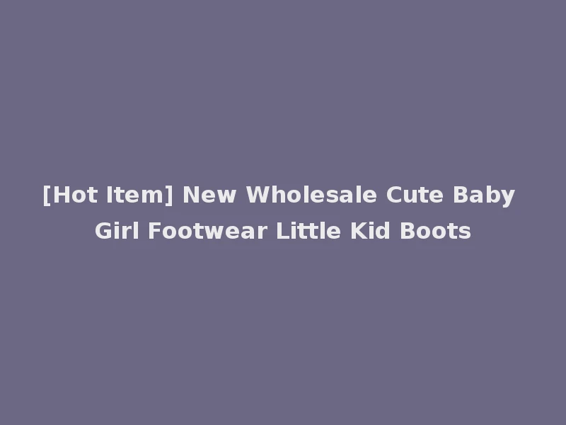 [Hot Item] New Wholesale Cute Baby Girl Footwear Little Kid Boots