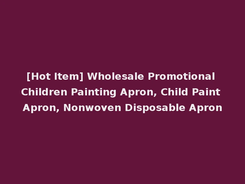 [Hot Item] Wholesale Promotional Children Painting Apron, Child Paint Apron, Nonwoven Disposable Apron