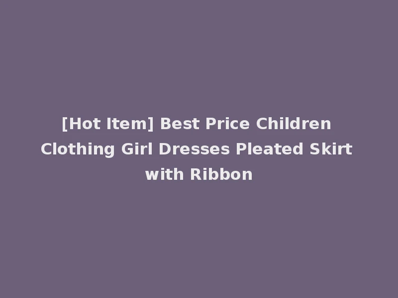 [Hot Item] Best Price Children Clothing Girl Dresses Pleated Skirt with Ribbon
