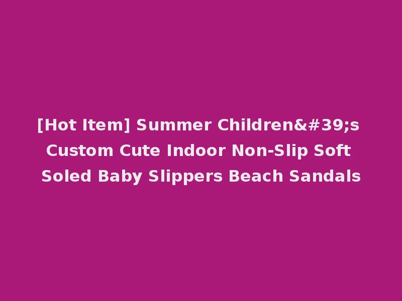 [Hot Item] Summer Children's Custom Cute Indoor Non-Slip Soft Soled Baby Slippers Beach Sandals
