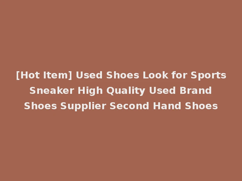 [Hot Item] Used Shoes Look for Sports Sneaker High Quality Used Brand Shoes Supplier Second Hand Shoes