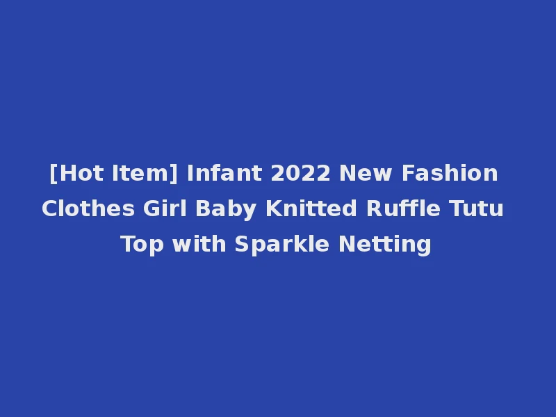 [Hot Item] Infant 2022 New Fashion Clothes Girl Baby Knitted Ruffle Tutu Top with Sparkle Netting