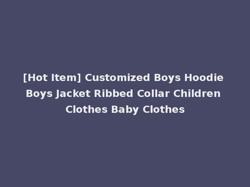 [Hot Item] Customized Boys Hoodie Boys Jacket Ribbed Collar Children Clothes Baby Clothes