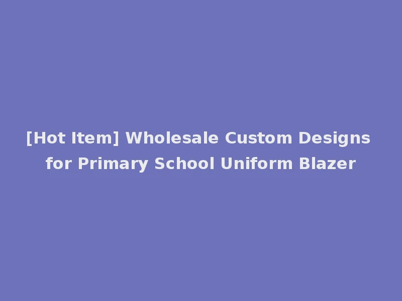 [Hot Item] Wholesale Custom Designs for Primary School Uniform Blazer