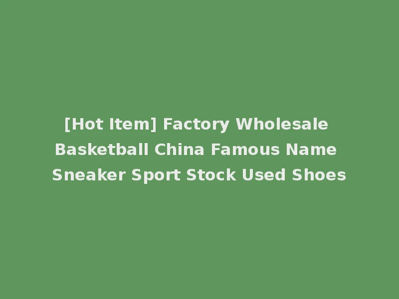 [Hot Item] Factory Wholesale Basketball China Famous Name Sneaker Sport Stock Used Shoes