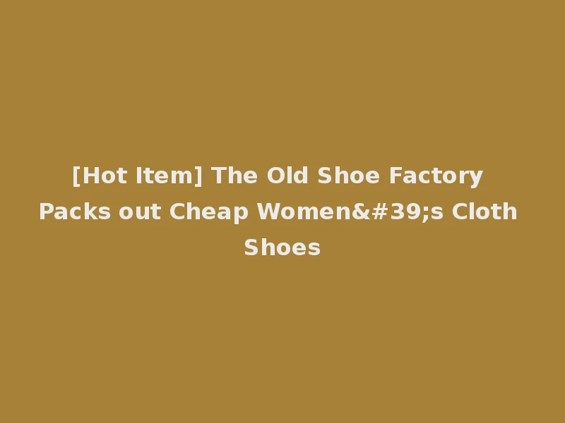 [Hot Item] The Old Shoe Factory Packs out Cheap Women's Cloth Shoes
