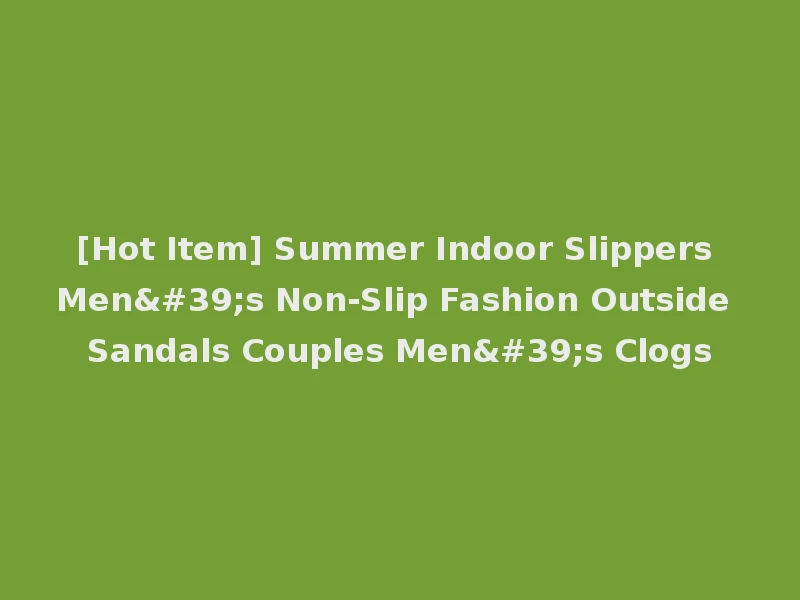 [Hot Item] Summer Indoor Slippers Men's Non-Slip Fashion Outside Sandals Couples Men's Clogs