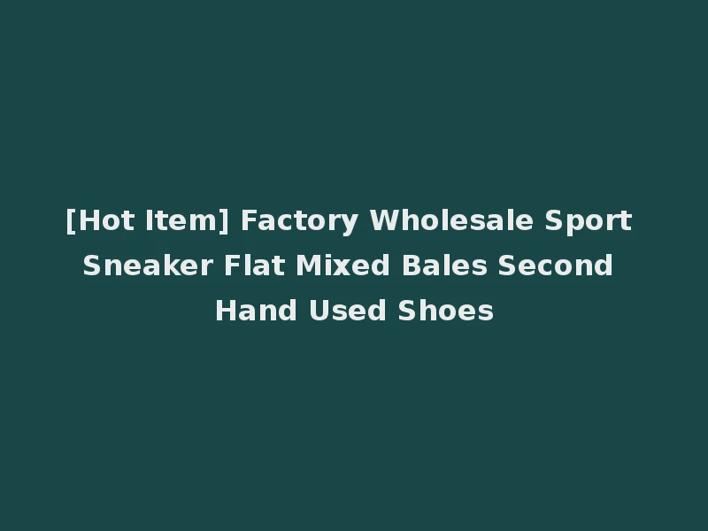 [Hot Item] Factory Wholesale Sport Sneaker Flat Mixed Bales Second Hand Used Shoes