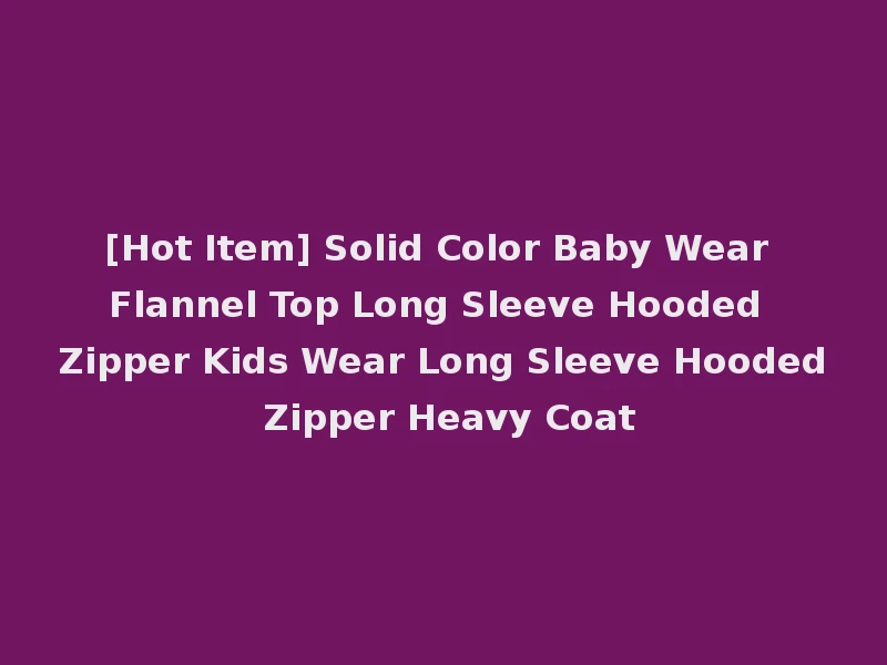 [Hot Item] Solid Color Baby Wear Flannel Top Long Sleeve Hooded Zipper Kids Wear Long Sleeve Hooded Zipper Heavy Coat
