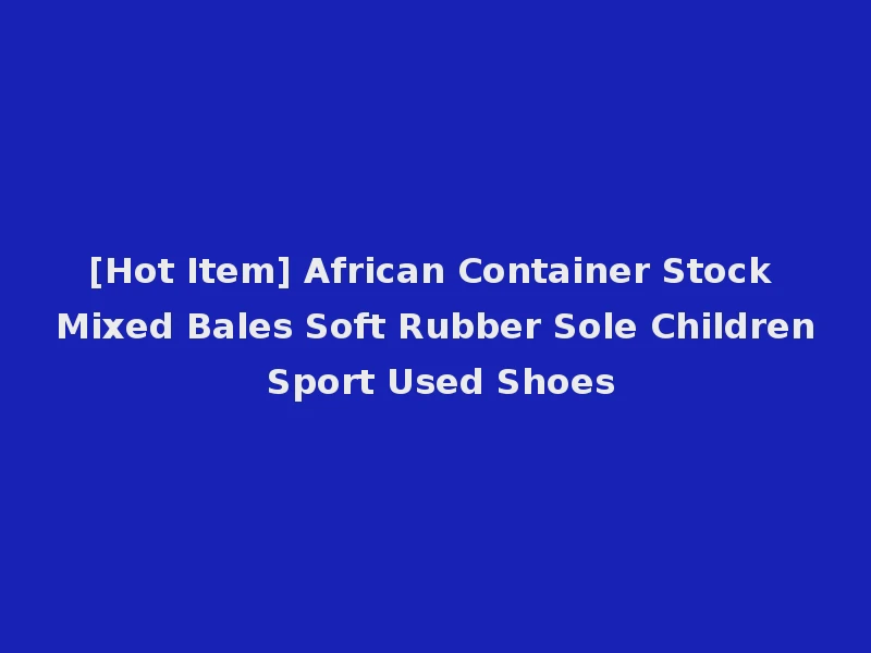 [Hot Item] African Container Stock Mixed Bales Soft Rubber Sole Children Sport Used Shoes