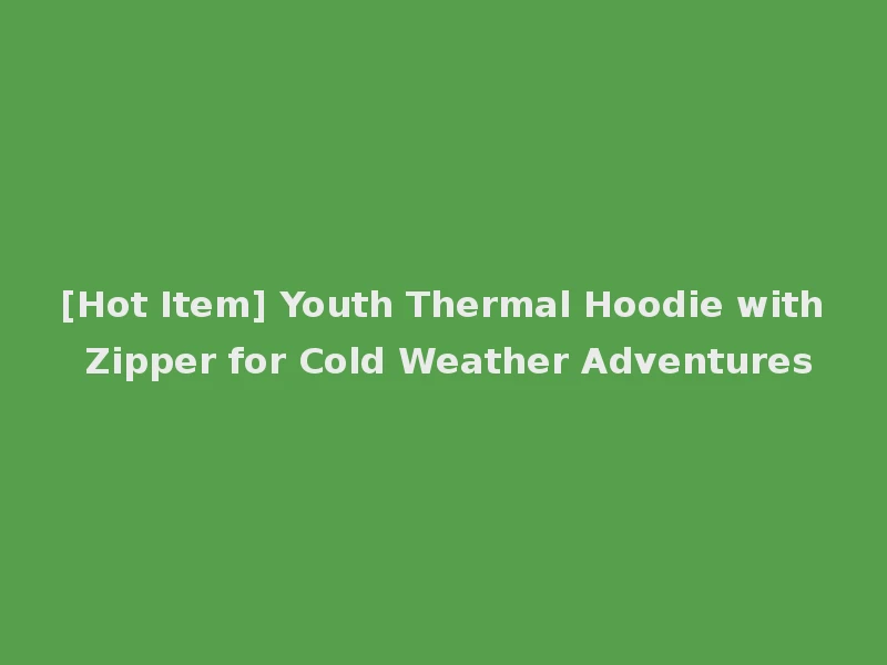 [Hot Item] Youth Thermal Hoodie with Zipper for Cold Weather Adventures