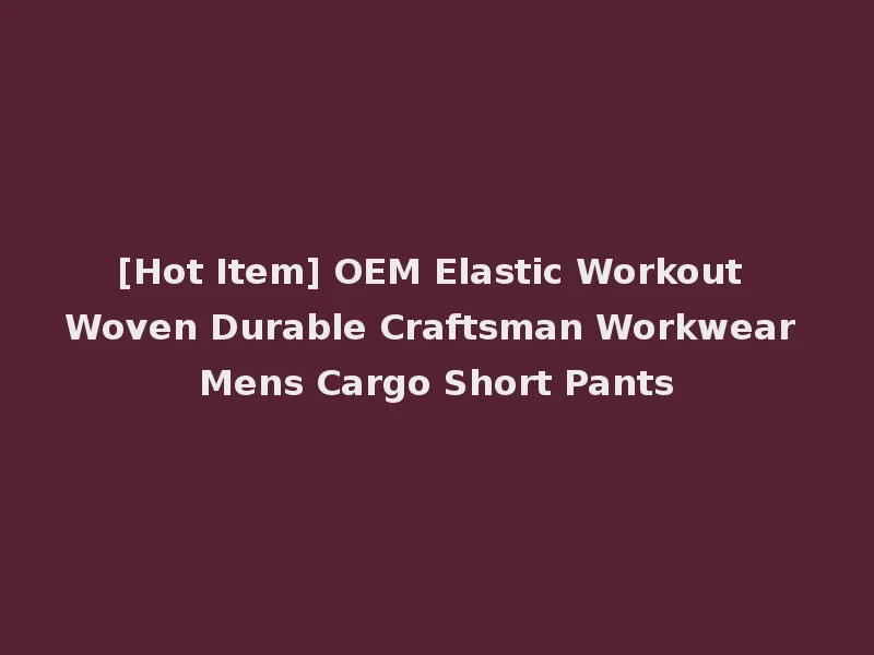 [Hot Item] OEM Elastic Workout Woven Durable Craftsman Workwear Mens Cargo Short Pants