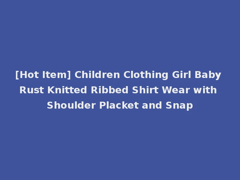 [Hot Item] Children Clothing Girl Baby Rust Knitted Ribbed Shirt Wear with Shoulder Placket and Snap