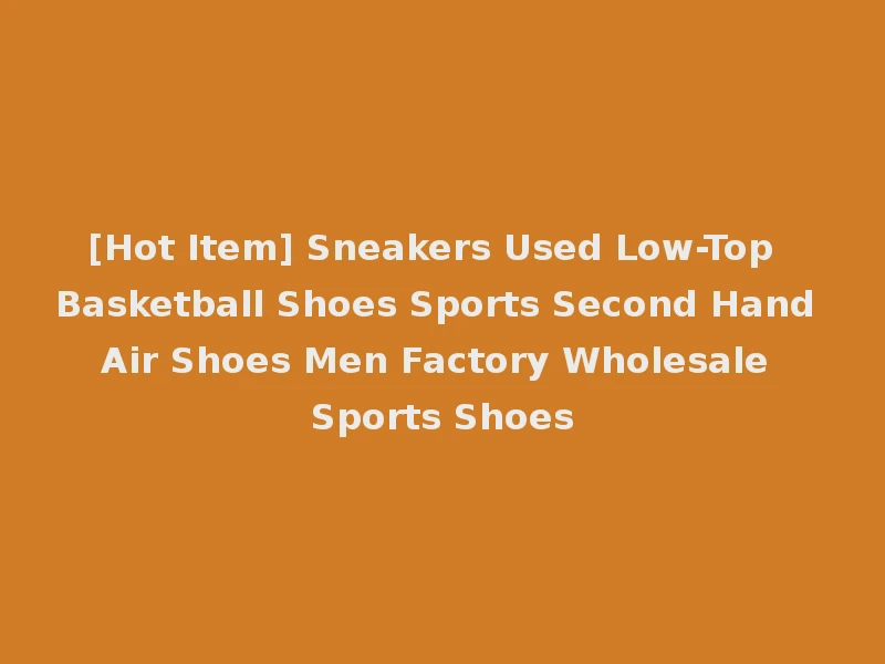 [Hot Item] Sneakers Used Low-Top Basketball Shoes Sports Second Hand Air Shoes Men Factory Wholesale Sports Shoes
