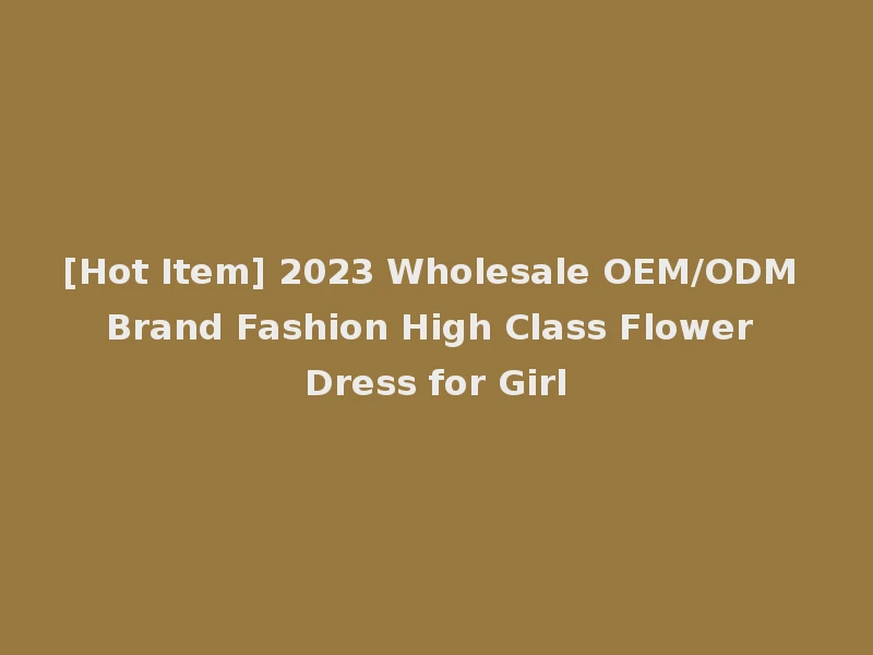 [Hot Item] 2023 Wholesale OEM/ODM Brand Fashion High Class Flower Dress for Girl