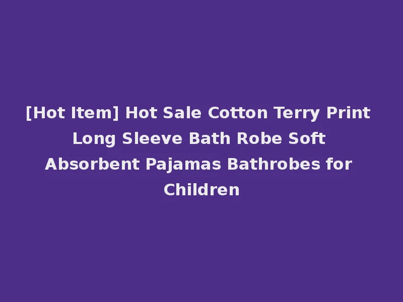 [Hot Item] Hot Sale Cotton Terry Print Long Sleeve Bath Robe Soft Absorbent Pajamas Bathrobes for Children