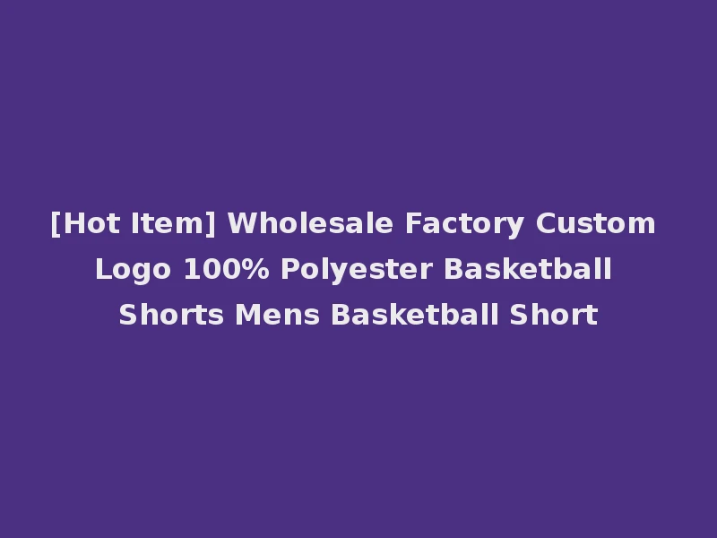 [Hot Item] Wholesale Factory Custom Logo 100% Polyester Basketball Shorts Mens Basketball Short
